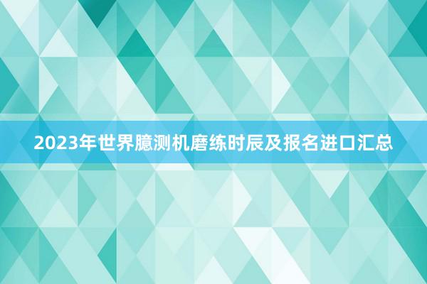 2023年世界臆测机磨练时辰及报名进口汇总