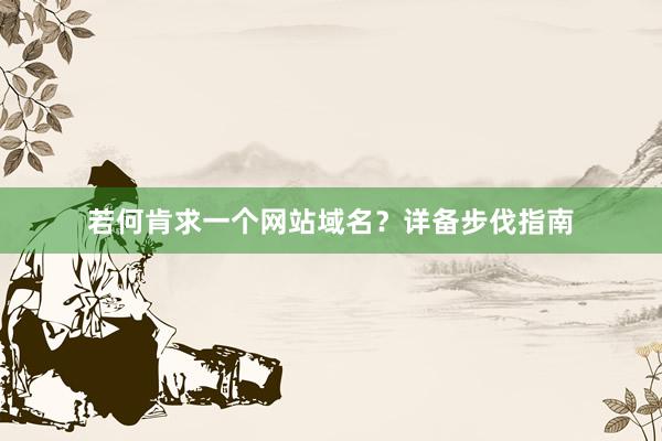若何肯求一个网站域名？详备步伐指南