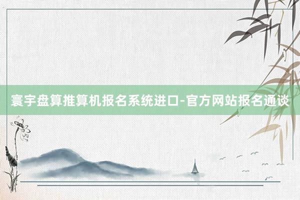 寰宇盘算推算机报名系统进口-官方网站报名通谈
