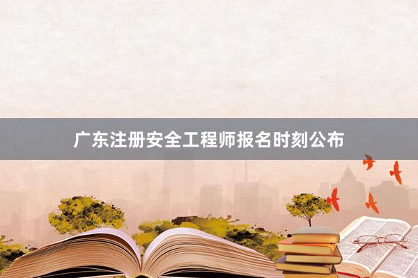 广东注册安全工程师报名时刻公布