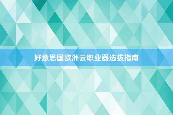 好意思国欧洲云职业器选拔指南