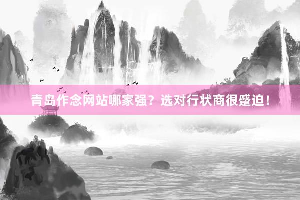 青岛作念网站哪家强？选对行状商很蹙迫！