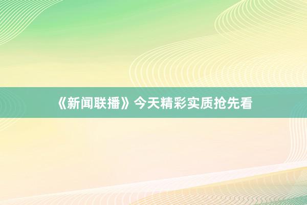 《新闻联播》今天精彩实质抢先看