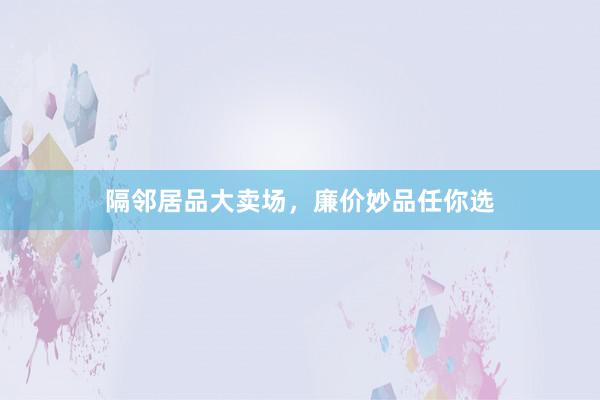 隔邻居品大卖场，廉价妙品任你选