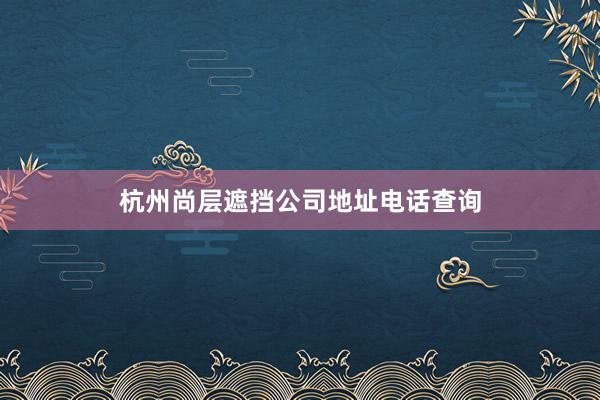杭州尚层遮挡公司地址电话查询