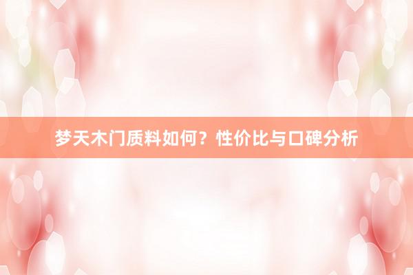 梦天木门质料如何？性价比与口碑分析