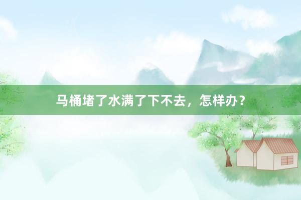 马桶堵了水满了下不去，怎样办？