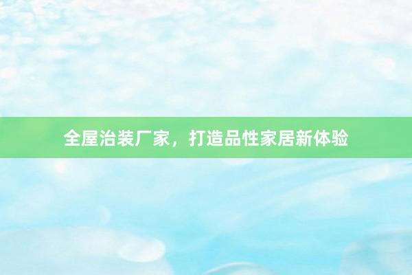 全屋治装厂家，打造品性家居新体验