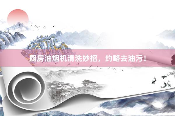 厨房油烟机清洗妙招，约略去油污！
