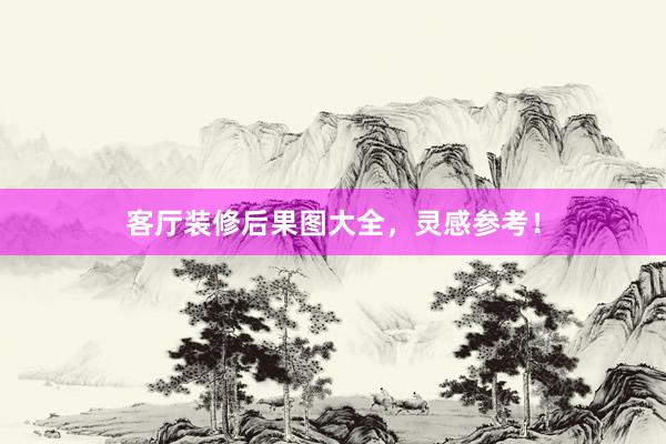 客厅装修后果图大全，灵感参考！