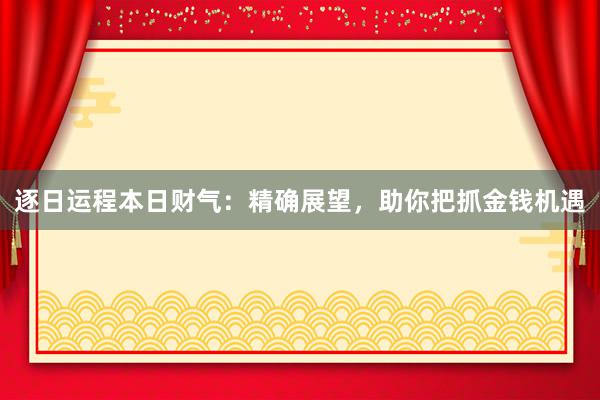 逐日运程本日财气：精确展望，助你把抓金钱机遇