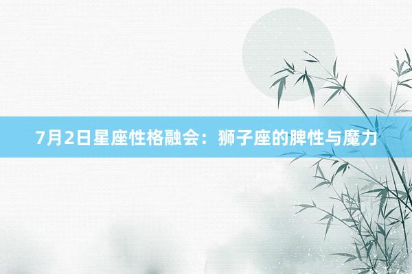 7月2日星座性格融会：狮子座的脾性与魔力