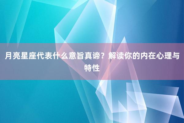 月亮星座代表什么意旨真谛？解读你的内在心理与特性