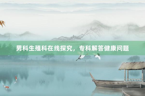 男科生殖科在线探究，专科解答健康问题