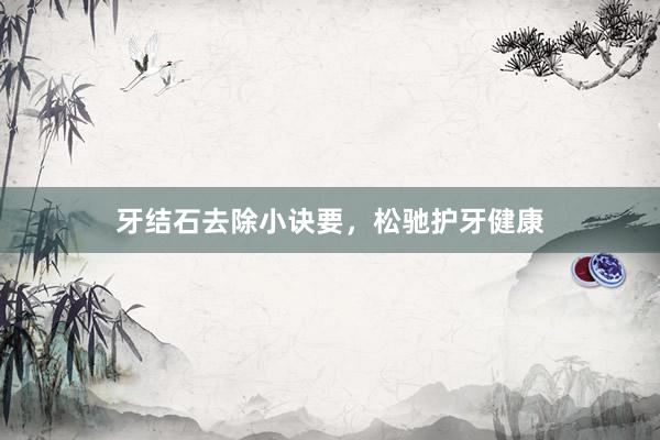 牙结石去除小诀要，松驰护牙健康