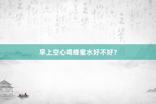 早上空心喝蜂蜜水好不好？