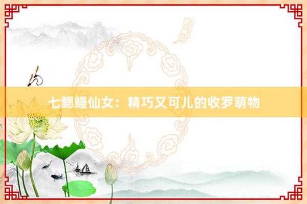 七鳃鳗仙女：精巧又可儿的收罗萌物