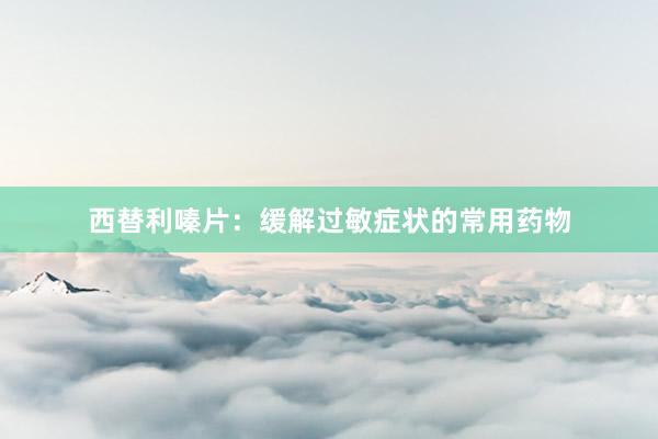 西替利嗪片：缓解过敏症状的常用药物