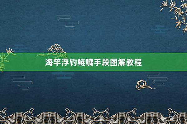 海竿浮钓鲢鳙手段图解教程