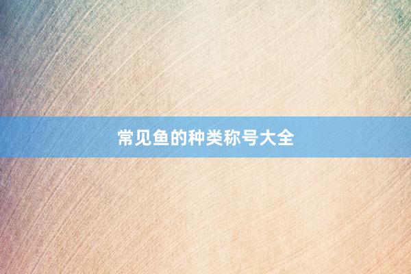 常见鱼的种类称号大全
