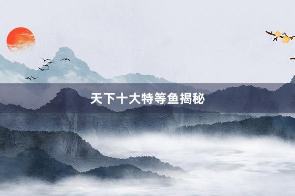 天下十大特等鱼揭秘